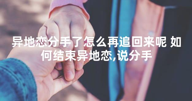 异地恋分手了怎么再追回来呢 如何结束异地恋,说分手